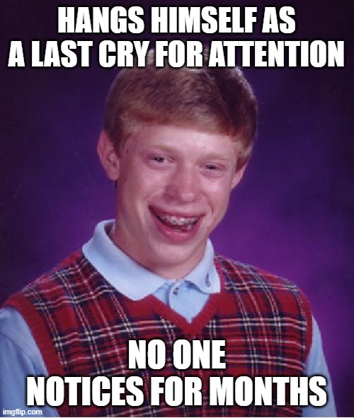 Bad Luck Brian Meme | HANGS HIMSELF AS A LAST CRY FOR ATTENTION NO ONE NOTICES FOR MONTHS | image tagged in memes,bad luck brian | made w/ Imgflip meme maker