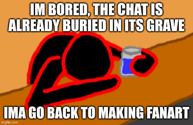 Corrupt when Dead Chat XD | IM BORED, THE CHAT IS ALREADY BURIED IN ITS GRAVE; IMA GO BACK TO MAKING FANART | image tagged in corrupt when dead chat xd | made w/ Imgflip meme maker