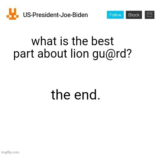 US-President-Joe-Biden announcement template orange bunny icon | what is the best part about lion gu@rd? the end. | image tagged in us-president-joe-biden announcement template orange bunny icon,us-president-joe-biden | made w/ Imgflip meme maker