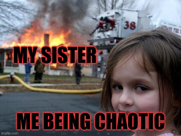 Disaster Girl Meme | MY SISTER; ME BEING CHAOTIC | image tagged in memes,disaster girl | made w/ Imgflip meme maker