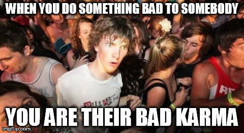 Sudden Clarity Clarence | WHEN YOU DO SOMETHING BAD TO SOMEBODY YOU ARE THEIR BAD KARMA | image tagged in memes,sudden clarity clarence,AdviceAnimals | made w/ Imgflip meme maker