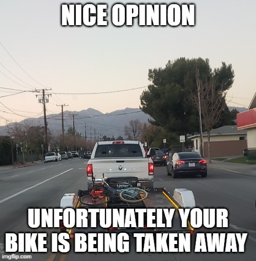 USed in comment. | image tagged in nice opinion unfortunately your bike is being taken away | made w/ Imgflip meme maker