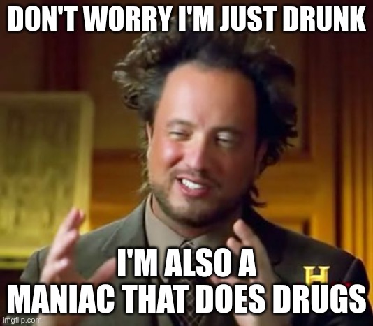 Ancient Aliens Meme | DON'T WORRY I'M JUST DRUNK; I'M ALSO A MANIAC THAT DOES DRUGS | image tagged in memes,ancient aliens | made w/ Imgflip meme maker