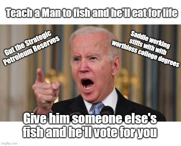 So much for all that pesky "Campaign Fund Raising" Silliness | Teach a Man to fish and he'll eat for life; Saddle working stiffs with with worthless college degrees; Gut the Strategic Petroleum Reserves; Give him someone else's fish and he'll vote for you | image tagged in bottomless piggy bank | made w/ Imgflip meme maker