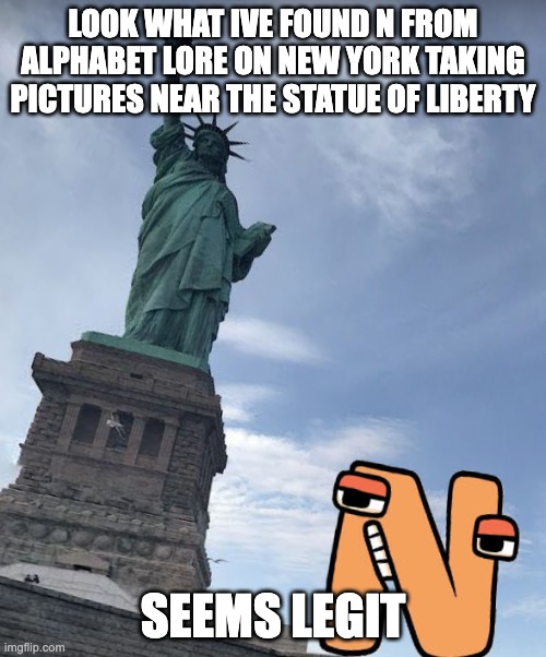 this is real | LOOK WHAT IVE FOUND N FROM ALPHABET LORE ON NEW YORK TAKING PICTURES NEAR THE STATUE OF LIBERTY; SEEMS LEGIT | image tagged in alphabet lore,n,new york,statue of liberty,seems legit | made w/ Imgflip meme maker