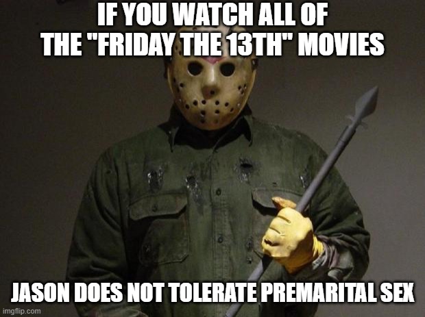 Jason Voorhees | IF YOU WATCH ALL OF THE "FRIDAY THE 13TH" MOVIES JASON DOES NOT TOLERATE PREMARITAL SEX | image tagged in jason voorhees | made w/ Imgflip meme maker