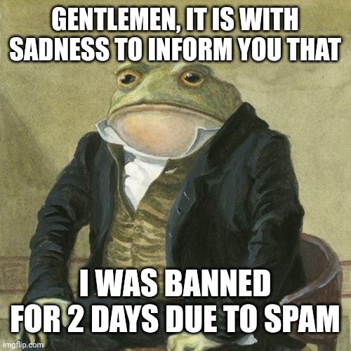 I was banned commenting due to spam | GENTLEMEN, IT IS WITH SADNESS TO INFORM YOU THAT; I WAS BANNED FOR 2 DAYS DUE TO SPAM | image tagged in gentlemen it is with great pleasure to inform you that,gentleman frog,memes,funny,comments | made w/ Imgflip meme maker