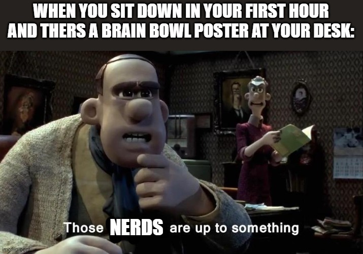 Those chickens are up to something | WHEN YOU SIT DOWN IN YOUR FIRST HOUR AND THERS A BRAIN BOWL POSTER AT YOUR DESK:; NERDS | image tagged in those chickens are up to something | made w/ Imgflip meme maker