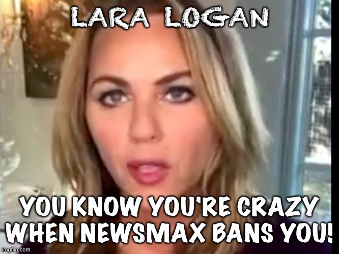 Refugee from Bizarro World | LARA LOGAN; YOU KNOW YOU'RE CRAZY WHEN NEWSMAX BANS YOU! | image tagged in lara logan | made w/ Imgflip meme maker