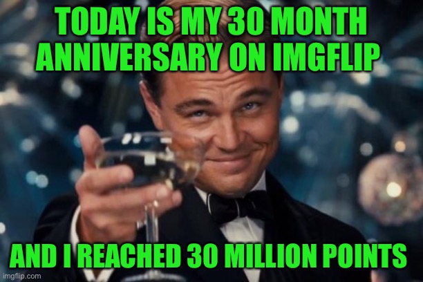 :D | TODAY IS MY 30 MONTH ANNIVERSARY ON IMGFLIP; AND I REACHED 30 MILLION POINTS | image tagged in memes,leonardo dicaprio cheers | made w/ Imgflip meme maker