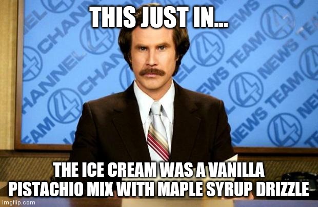 BREAKING NEWS | THIS JUST IN... THE ICE CREAM WAS A VANILLA PISTACHIO MIX WITH MAPLE SYRUP DRIZZLE | image tagged in breaking news | made w/ Imgflip meme maker