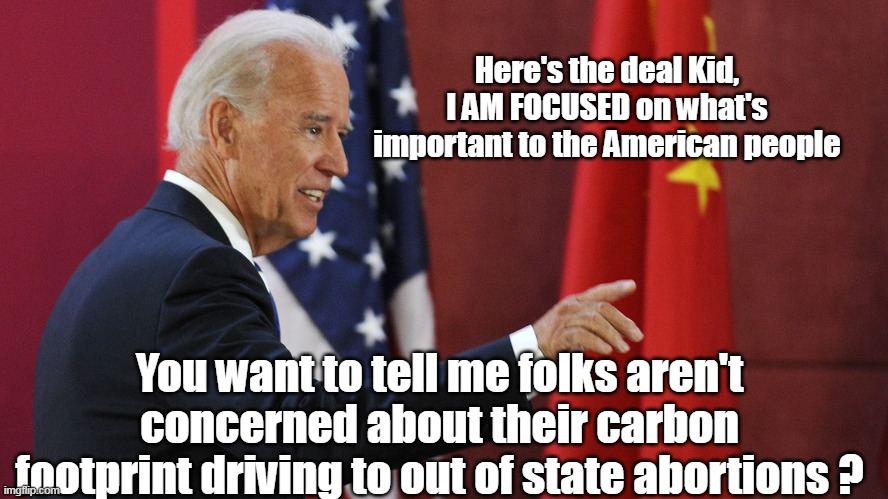 Mr. "Finger on the electorate pulse" | Here's the deal Kid, I AM FOCUSED on what's important to the American people; You want to tell me folks aren't concerned about their carbon footprint driving to out of state abortions ? | image tagged in meme | made w/ Imgflip meme maker