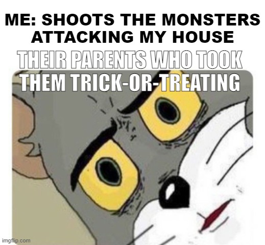 Shocked Tom | ME: SHOOTS THE MONSTERS
ATTACKING MY HOUSE; THEIR PARENTS WHO TOOK
THEM TRICK-OR-TREATING | image tagged in shocked tom | made w/ Imgflip meme maker