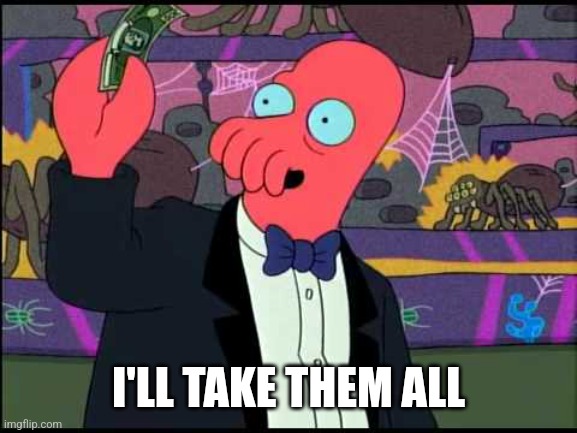 Zoidberg - I'll Take It! | I'LL TAKE THEM ALL | image tagged in zoidberg - i'll take it | made w/ Imgflip meme maker