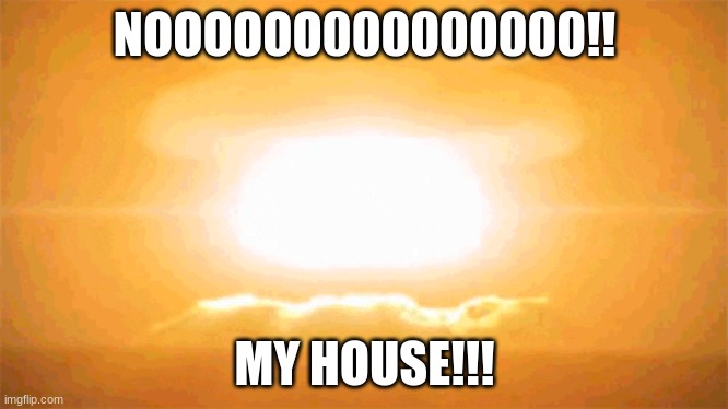 Boom | NOOOOOO000000000!! MY HOUSE!!! | image tagged in memes,nuclear explosion | made w/ Imgflip meme maker