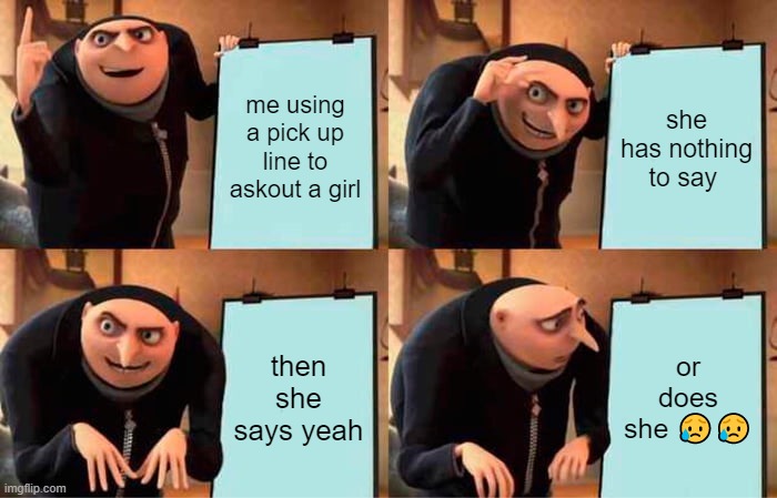 Gru's Plan | me using a pick up line to askout a girl; she has nothing to say; then she says yeah; or does she 😥😥 | image tagged in memes,gru's plan | made w/ Imgflip meme maker