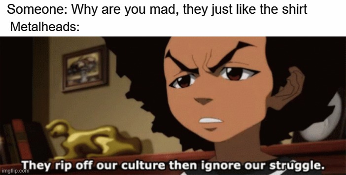 Seriously tho im sick of these kids bro | Someone: Why are you mad, they just like the shirt; Metalheads: | image tagged in posers,metal,the boondocks | made w/ Imgflip meme maker