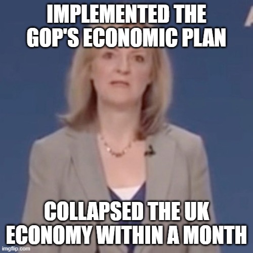 If you guys paid any attention at all... | IMPLEMENTED THE GOP'S ECONOMIC PLAN; COLLAPSED THE UK ECONOMY WITHIN A MONTH | image tagged in gop,tax cuts for the rich,bankruptcy | made w/ Imgflip meme maker
