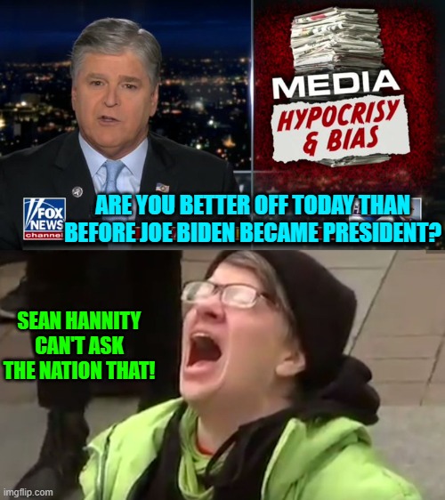 Yes he can leftist. | ARE YOU BETTER OFF TODAY THAN BEFORE JOE BIDEN BECAME PRESIDENT? SEAN HANNITY CAN'T ASK THE NATION THAT! | image tagged in sean asks | made w/ Imgflip meme maker