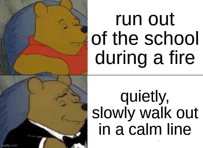 NO RUNNING!!! | run out of the school during a fire; quietly, slowly walk out in a calm line | image tagged in memes,tuxedo winnie the pooh | made w/ Imgflip meme maker