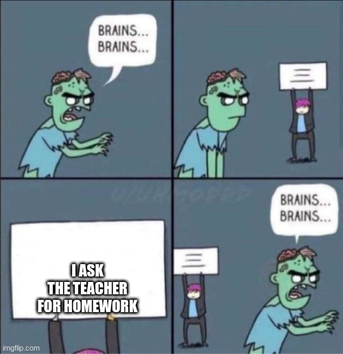 zombie brains | I ASK THE TEACHER FOR HOMEWORK | image tagged in zombie brains | made w/ Imgflip meme maker