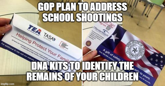 In Texas today | GOP PLAN TO ADDRESS
SCHOOL SHOOTINGS; DNA KITS TO IDENTIFY THE
REMAINS OF YOUR CHILDREN | image tagged in gop,ammosexuals,school shooting,dna kits | made w/ Imgflip meme maker