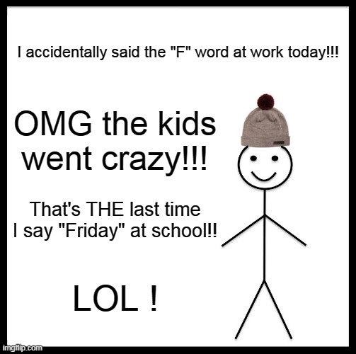 Watch Your Language | I accidentally said the "F" word at work today!!! OMG the kids went crazy!!! That's THE last time I say "Friday" at school!! LOL ! | image tagged in memes,be like bill,friday,school | made w/ Imgflip meme maker
