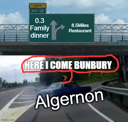 Left Exit 12 Off Ramp Meme | 0.3
Family dinner; 8.5Miles
Restaurant; HERE I COME BUNBURY; Algernon | image tagged in memes,left exit 12 off ramp | made w/ Imgflip meme maker