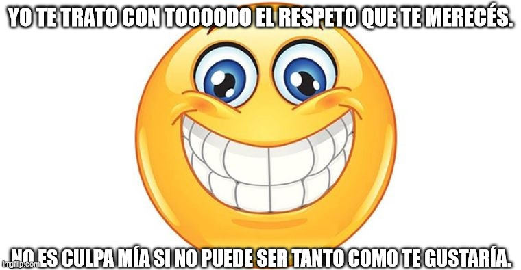 YO TE TRATO CON TOOOODO EL RESPETO QUE TE MERECÉS. NO ES CULPA MÍA SI NO PUEDE SER TANTO COMO TE GUSTARÍA. | made w/ Imgflip meme maker