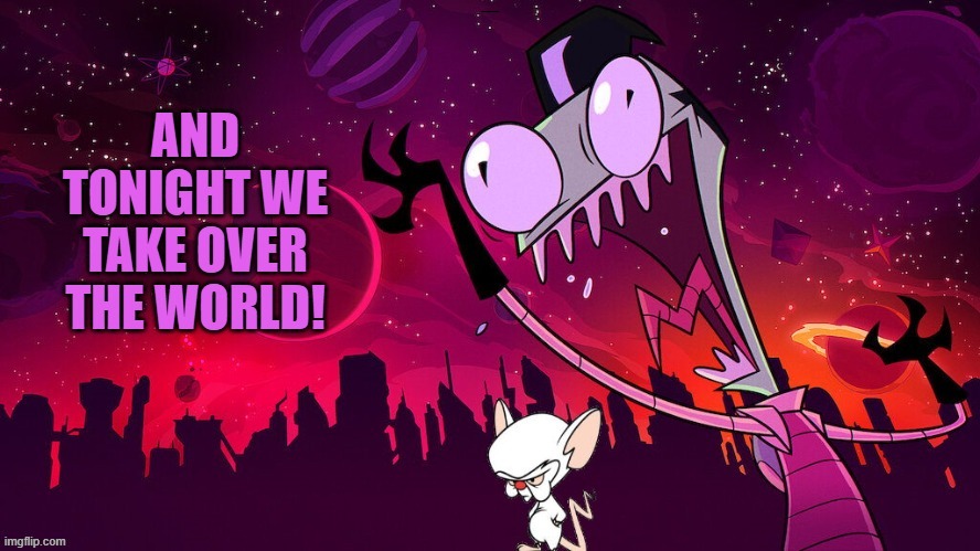 kewl calaberation | AND TONIGHT WE TAKE OVER THE WORLD | image tagged in kewlew,invader zim,the brain | made w/ Imgflip meme maker