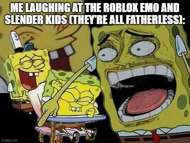Spongebob laughing Hysterically | ME LAUGHING AT THE ROBLOX EMO AND SLENDER KIDS (THEY'RE ALL FATHERLESS): | image tagged in spongebob laughing hysterically | made w/ Imgflip meme maker