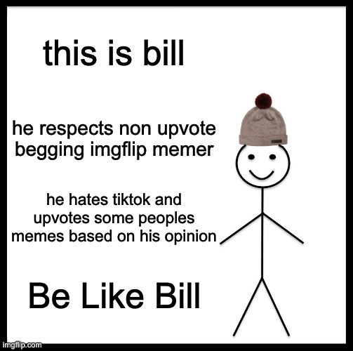 be like bill |  this is bill; he respects non upvote begging imgflip memer; he hates tiktok and upvotes some peoples memes based on his opinion; Be Like Bill | image tagged in memes,be like bill | made w/ Imgflip meme maker