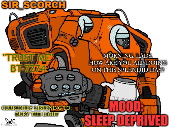 Good morning. | SIR_SCORCH; MORNING, LADS. HOW ARE YOU ALL DOING ON THIS SPLENDID DAY? "TRUST ME"
BT-7274; MOOD: SLEEP DEPRIVED; CURRENTLY LISTENING TO:
BURY THE LIGHT | image tagged in why are you reading this | made w/ Imgflip meme maker