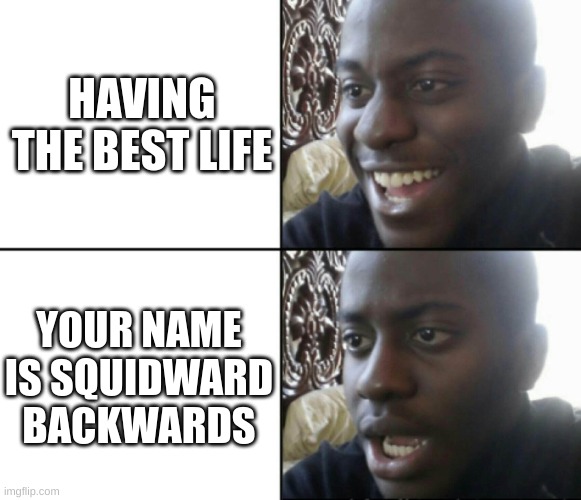 Happy / Shock | HAVING THE BEST LIFE; YOUR NAME IS SQUIDWARD BACKWARDS | image tagged in happy / shock | made w/ Imgflip meme maker