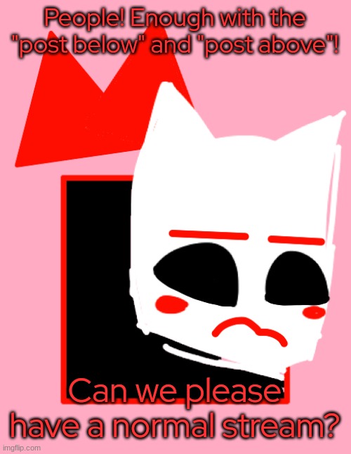 - | People! Enough with the "post below" and "post above"! Can we please have a normal stream? | made w/ Imgflip meme maker