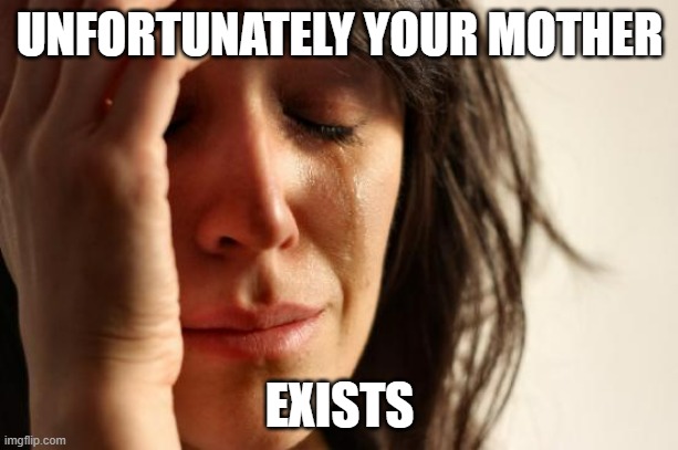 First World Problems Meme | UNFORTUNATELY YOUR MOTHER EXISTS | image tagged in memes,first world problems | made w/ Imgflip meme maker