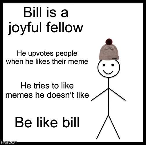 Please be like bill. | Bill is a joyful fellow; He upvotes people when he likes their meme; He tries to like memes he doesn’t like; Be like bill | image tagged in memes,be like bill | made w/ Imgflip meme maker