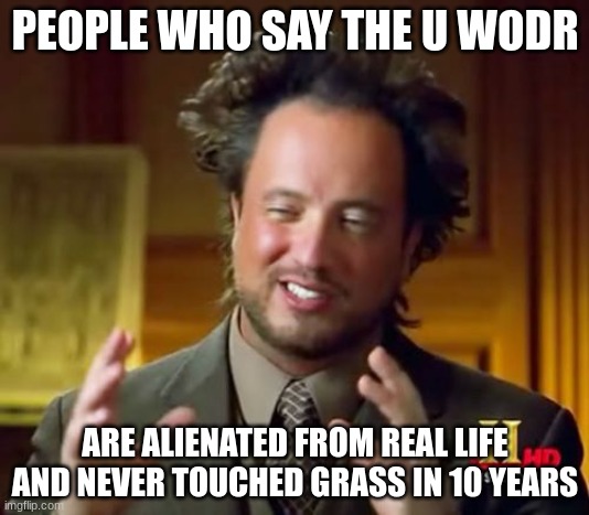 Ancient Aliens Meme | PEOPLE WHO SAY THE U WODR; ARE ALIENATED FROM REAL LIFE AND NEVER TOUCHED GRASS IN 10 YEARS | image tagged in memes,ancient aliens | made w/ Imgflip meme maker