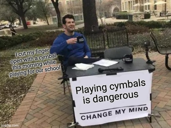 True story | I cut my finger open with a cymbal this morning while playing for our school; Playing cymbals is dangerous | image tagged in memes,change my mind | made w/ Imgflip meme maker