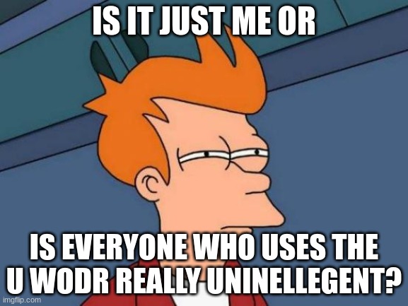 Futurama Fry Meme | IS IT JUST ME OR; IS EVERYONE WHO USES THE U WODR REALLY UNINELLEGENT? | image tagged in memes,futurama fry | made w/ Imgflip meme maker