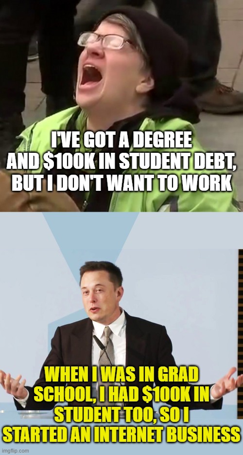 I'VE GOT A DEGREE AND $100K IN STUDENT DEBT, BUT I DON'T WANT TO WORK; WHEN I WAS IN GRAD SCHOOL, I HAD $100K IN STUDENT TOO, SO I STARTED AN INTERNET BUSINESS | image tagged in crying liberal,elon musk | made w/ Imgflip meme maker