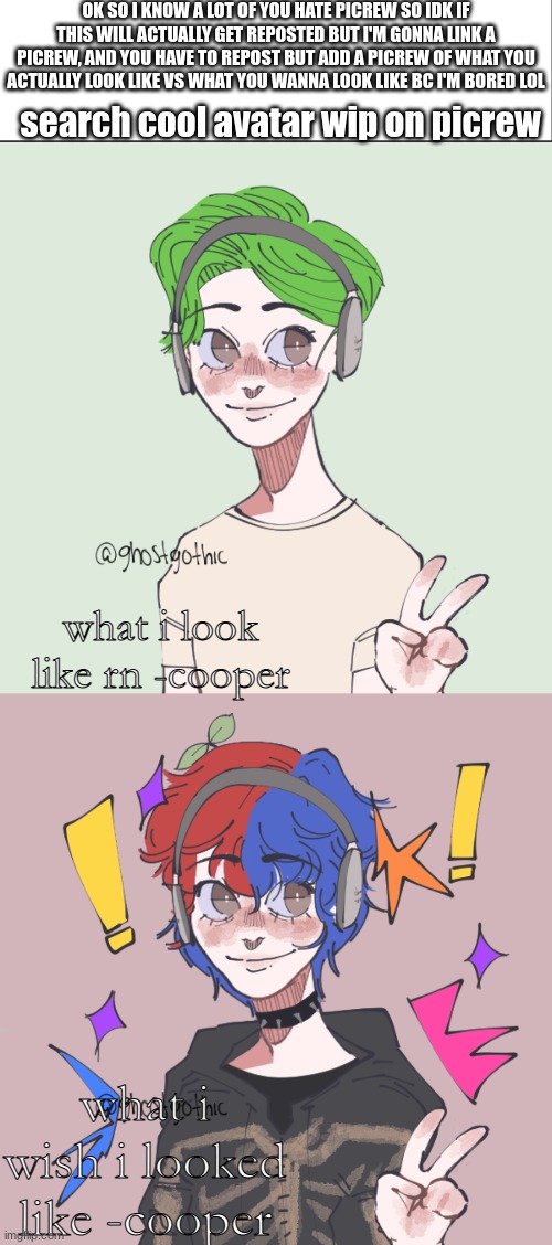 OK SO I KNOW A LOT OF YOU HATE PICREW SO IDK IF THIS WILL ACTUALLY GET REPOSTED BUT I'M GONNA LINK A PICREW, AND YOU HAVE TO REPOST BUT ADD A PICREW OF WHAT YOU ACTUALLY LOOK LIKE VS WHAT YOU WANNA LOOK LIKE BC I'M BORED LOL; search cool avatar wip on picrew; what i look like rn -cooper; what i wish i looked like -cooper | image tagged in white bar | made w/ Imgflip meme maker