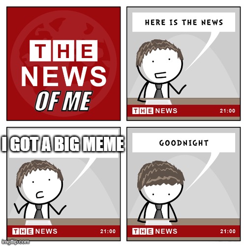 the news | OF ME; I GOT A BIG MEME | image tagged in the news | made w/ Imgflip meme maker