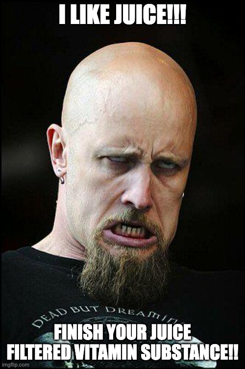 Meshuggah Juice |  I LIKE JUICE!!! FINISH YOUR JUICE FILTERED VITAMIN SUBSTANCE!! | image tagged in meshuggah,misheard lyrics,heavy metal | made w/ Imgflip meme maker