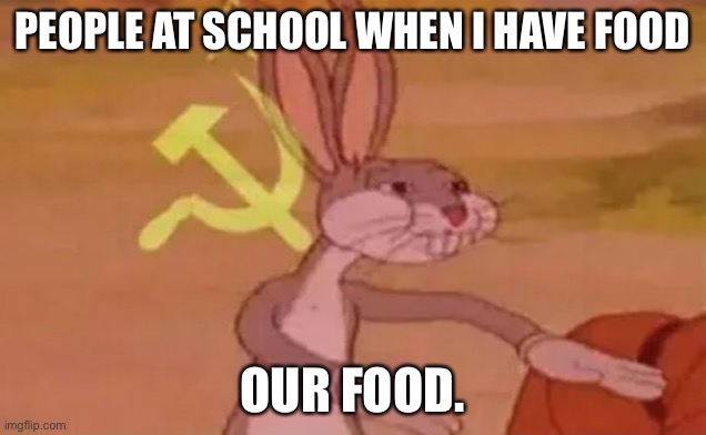 True tho. | PEOPLE AT SCHOOL WHEN I HAVE FOOD; OUR FOOD. | image tagged in bugs bunny communist | made w/ Imgflip meme maker