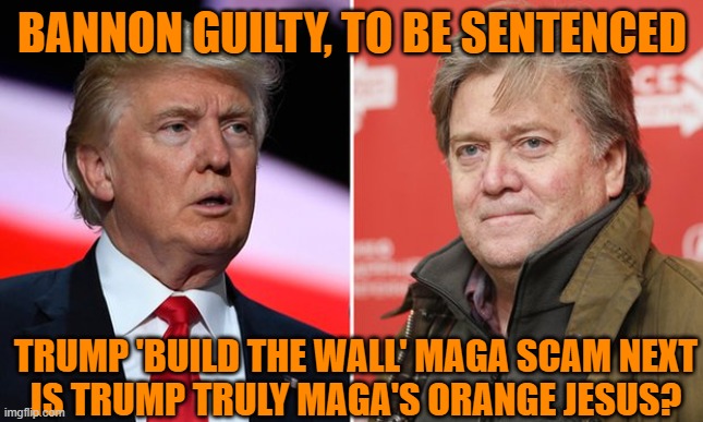 Scamming your own.build the wall turns to lining MAGA leadership pockets | BANNON GUILTY, TO BE SENTENCED; TRUMP 'BUILD THE WALL' MAGA SCAM NEXT
IS TRUMP TRULY MAGA'S ORANGE JESUS? | image tagged in trump/bannon,donald trump,maga,brandon,political meme | made w/ Imgflip meme maker