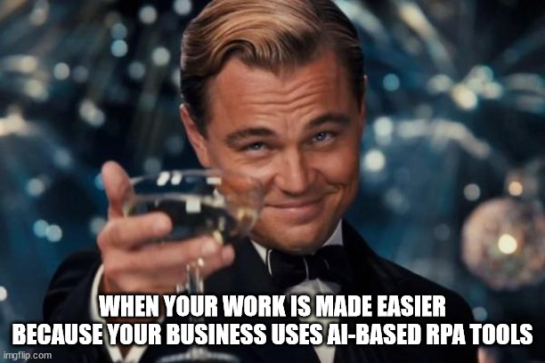 Leonardo Dicaprio Cheers Meme | WHEN YOUR WORK IS MADE EASIER BECAUSE YOUR BUSINESS USES AI-BASED RPA TOOLS | image tagged in memes,leonardo dicaprio cheers | made w/ Imgflip meme maker