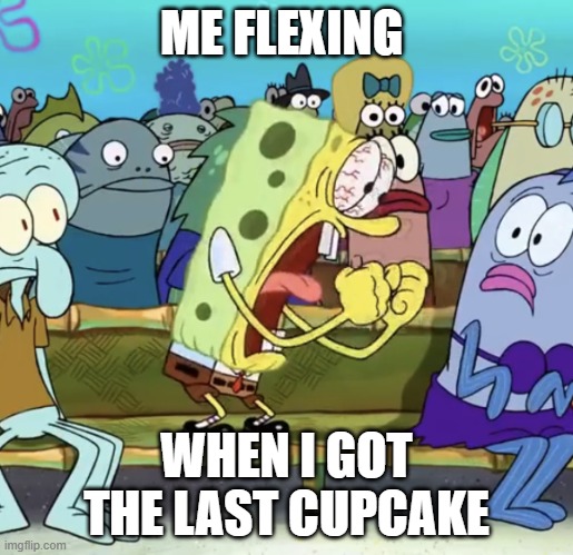 Spongebob Yelling | ME FLEXING; WHEN I GOT THE LAST CUPCAKE | image tagged in spongebob yelling | made w/ Imgflip meme maker