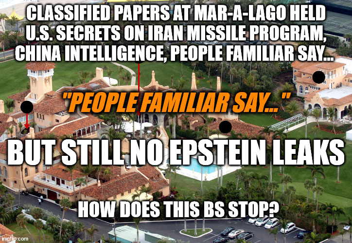 Elites Control D.C. and D.C. Control MSM | CLASSIFIED PAPERS AT MAR-A-LAGO HELD U.S. SECRETS ON IRAN MISSILE PROGRAM, CHINA INTELLIGENCE, PEOPLE FAMILIAR SAY... "PEOPLE FAMILIAR SAY..."; BUT STILL NO EPSTEIN LEAKS; HOW DOES THIS BS STOP? | image tagged in mainstream media,elites,democrats,politicians suck | made w/ Imgflip meme maker