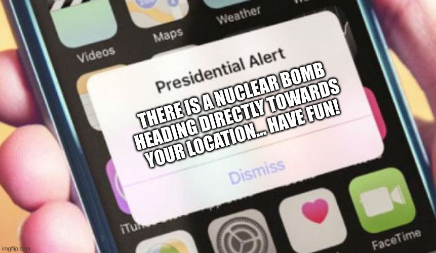 GOD PLEASE NO | THERE IS A NUCLEAR BOMB HEADING DIRECTLY TOWARDS YOUR LOCATION... HAVE FUN! | image tagged in memes,presidential alert | made w/ Imgflip meme maker